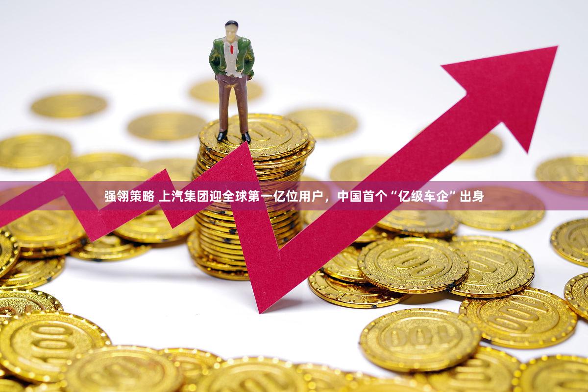 强翎策略 上汽集团迎全球第一亿位用户，中国首个“亿级车企”出身