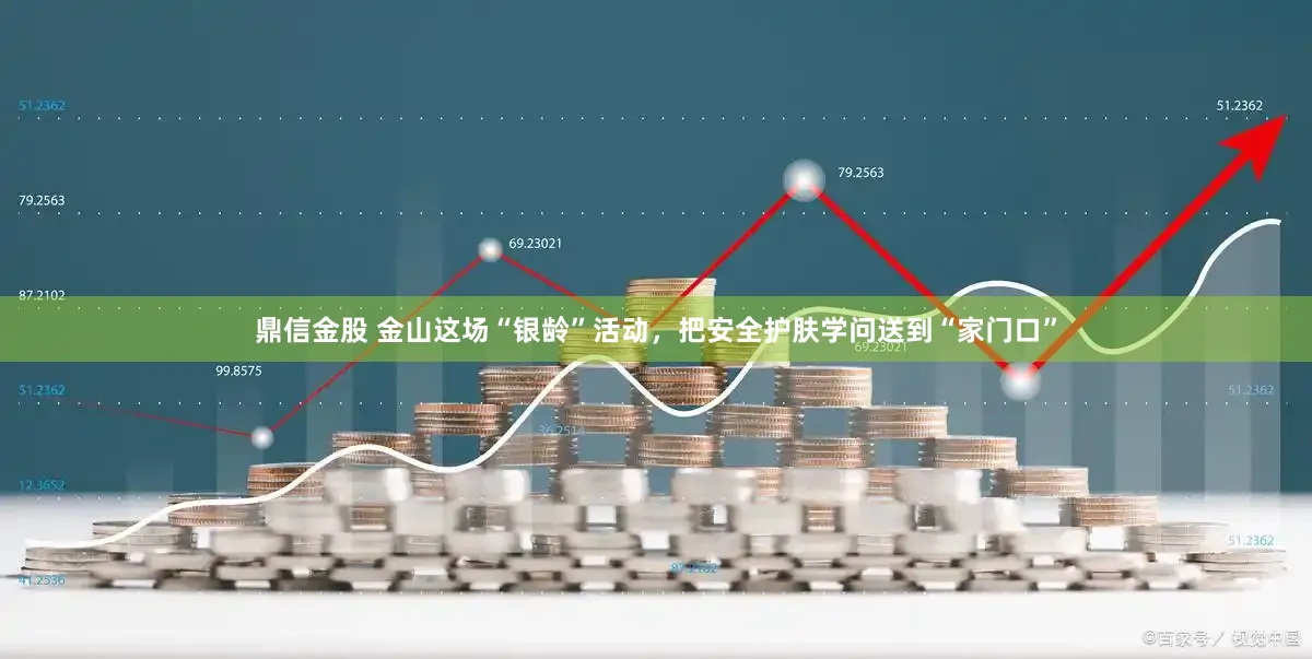 鼎信金股 金山这场“银龄”活动，把安全护肤学问送到“家门口”