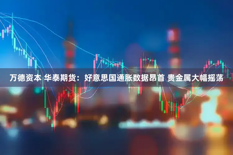 万德资本 华泰期货：好意思国通胀数据昂首 贵金属大幅摇荡