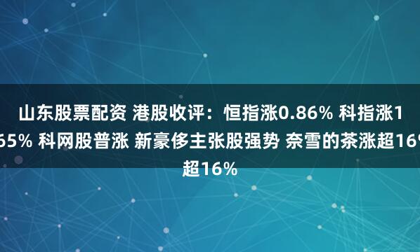 山东股票配资 港股收评：恒指涨0.86% 科指涨1.65% 科网股普涨 新豪侈主张股强势 奈雪的茶涨超16%