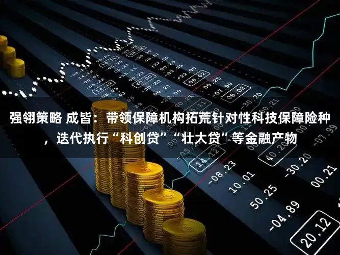 强翎策略 成皆:带领保障机构拓荒针对性科技保障险种,迭代执行“科创贷”“壮大贷”等金融产物