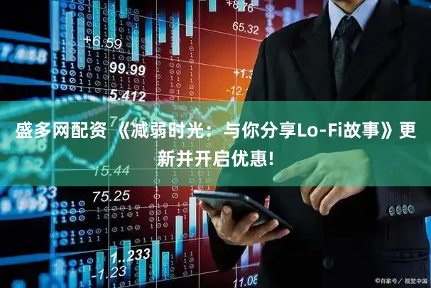 盛多网配资 《减弱时光：与你分享Lo-Fi故事》更新并开启优惠!