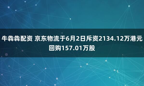牛犇犇配资 京东物流于6月2日斥资2134.12万港元回购157.01万股