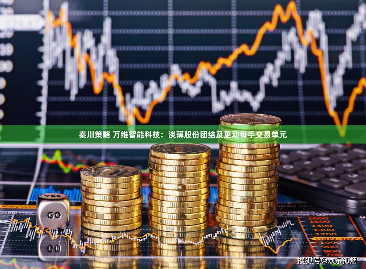 秦川策略 万维智能科技：淡薄股份团结及更动每手交易单元