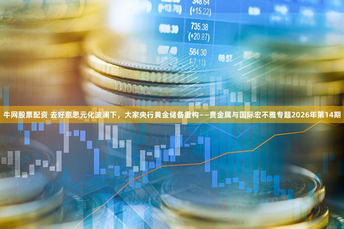 牛网股票配资 去好意思元化波澜下，大家央行黄金储备重构——贵金属与国际宏不雅专题2026年第14期