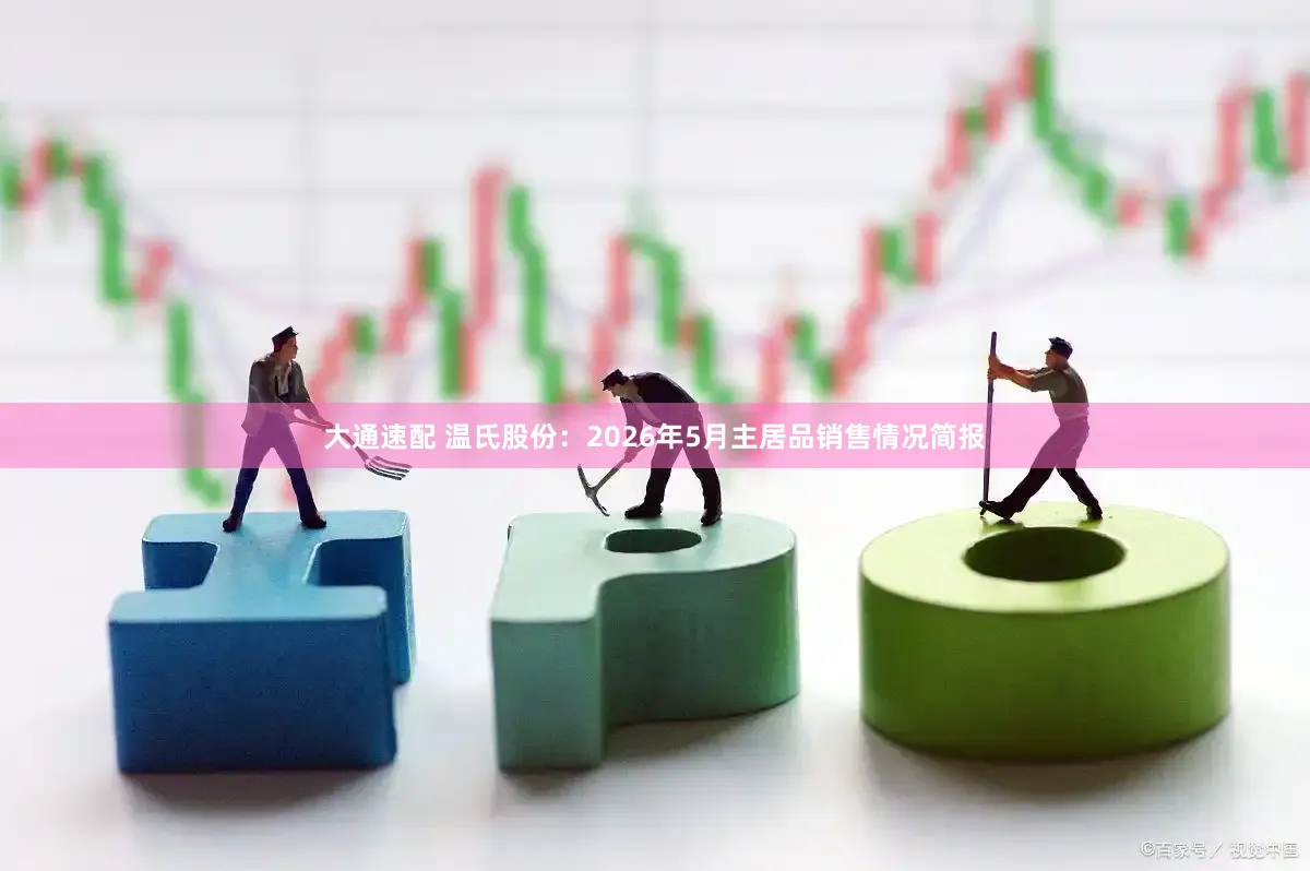 大通速配 温氏股份：2026年5月主居品销售情况简报