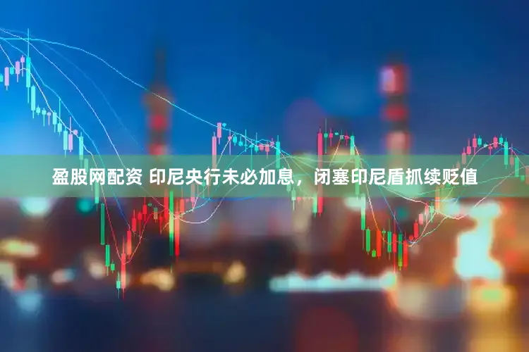 盈股网配资 印尼央行未必加息，闭塞印尼盾抓续贬值