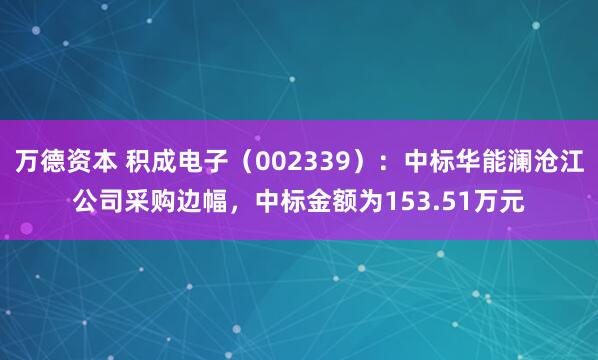 万德资本 积成电子(002339):中标华能澜沧江公司采购边幅,中标金额为153.51万元