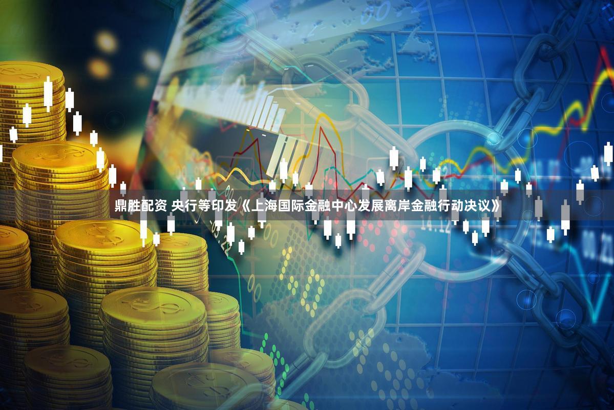 鼎胜配资 央行等印发《上海国际金融中心发展离岸金融行动决议》