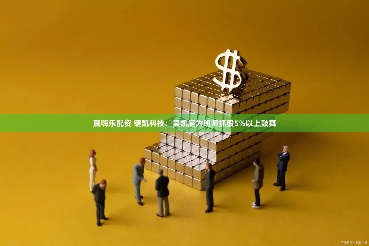 赢嗨乐配资 键凯科技：吴凯庭为班师抓股5%以上鼓舞